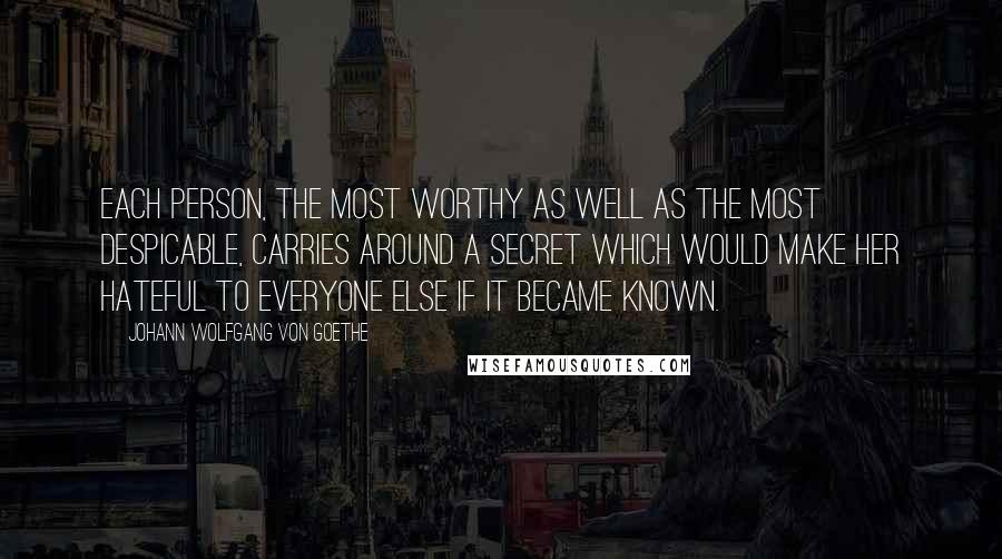 Johann Wolfgang Von Goethe Quotes: Each person, the most worthy as well as the most despicable, carries around a secret which would make her hateful to everyone else if it became known.