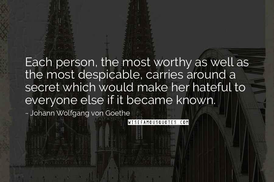 Johann Wolfgang Von Goethe Quotes: Each person, the most worthy as well as the most despicable, carries around a secret which would make her hateful to everyone else if it became known.