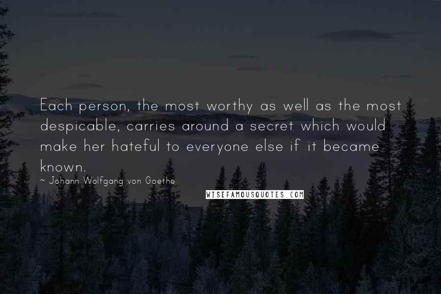 Johann Wolfgang Von Goethe Quotes: Each person, the most worthy as well as the most despicable, carries around a secret which would make her hateful to everyone else if it became known.