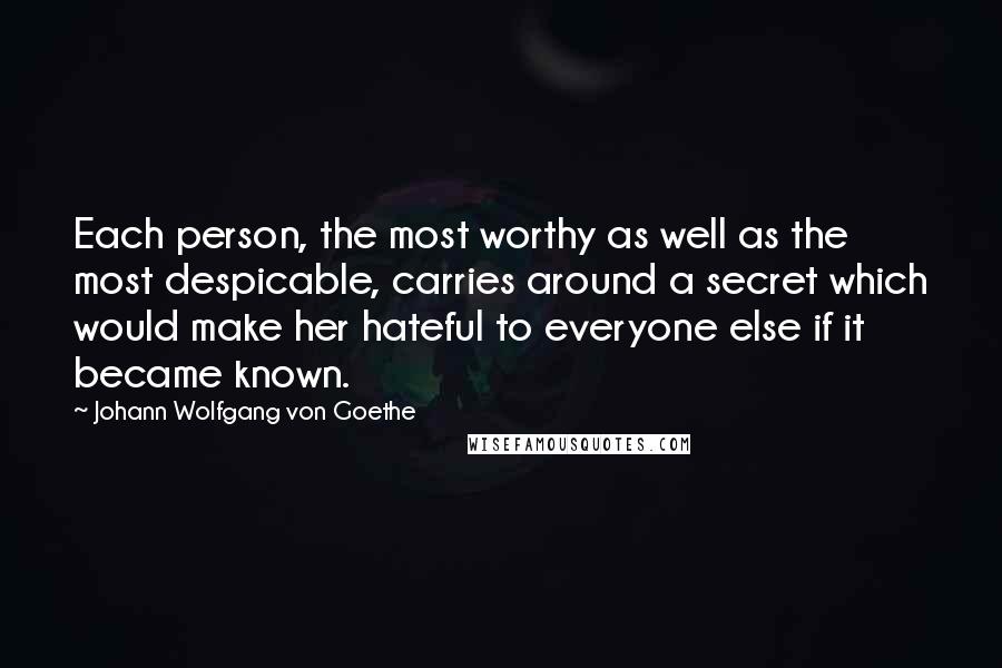 Johann Wolfgang Von Goethe Quotes: Each person, the most worthy as well as the most despicable, carries around a secret which would make her hateful to everyone else if it became known.