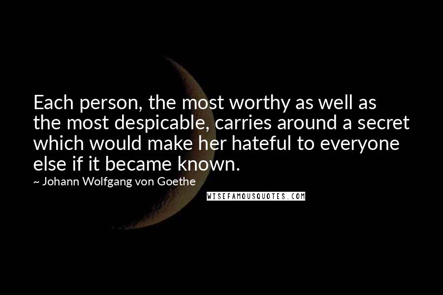 Johann Wolfgang Von Goethe Quotes: Each person, the most worthy as well as the most despicable, carries around a secret which would make her hateful to everyone else if it became known.