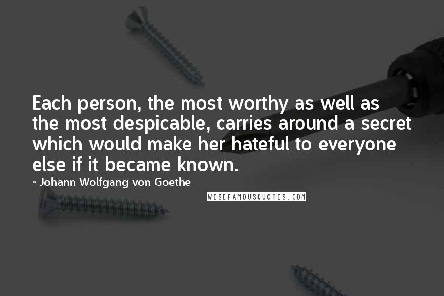 Johann Wolfgang Von Goethe Quotes: Each person, the most worthy as well as the most despicable, carries around a secret which would make her hateful to everyone else if it became known.