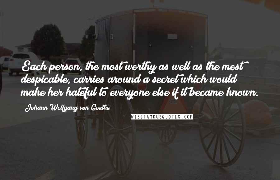 Johann Wolfgang Von Goethe Quotes: Each person, the most worthy as well as the most despicable, carries around a secret which would make her hateful to everyone else if it became known.