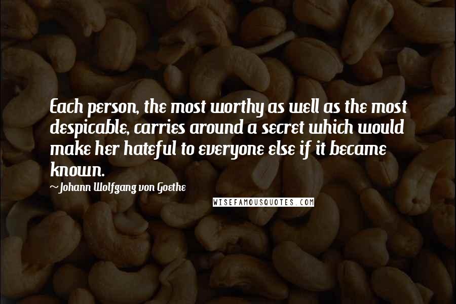 Johann Wolfgang Von Goethe Quotes: Each person, the most worthy as well as the most despicable, carries around a secret which would make her hateful to everyone else if it became known.