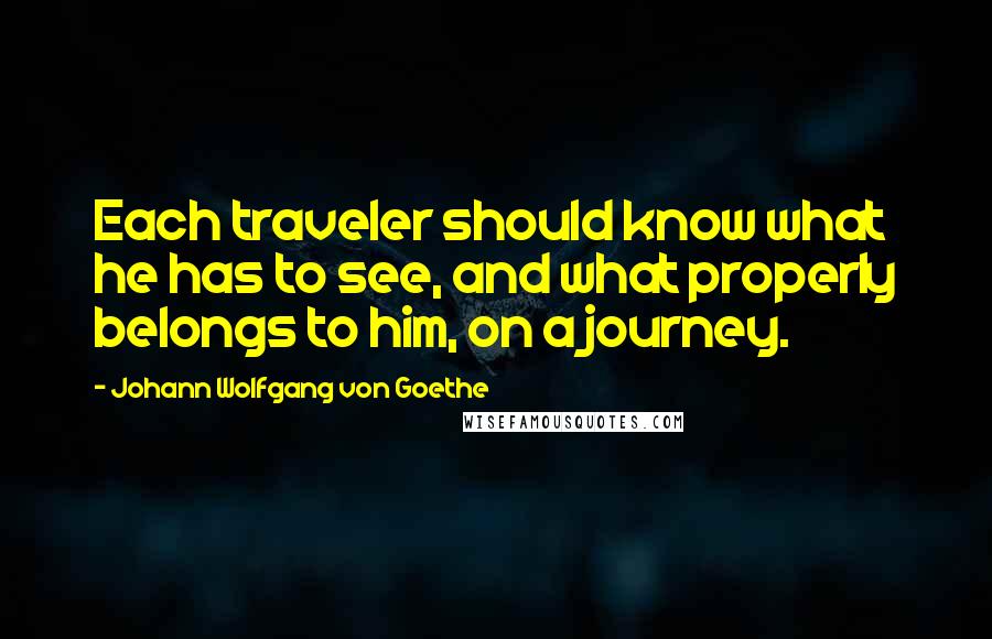 Johann Wolfgang Von Goethe Quotes: Each traveler should know what he has to see, and what properly belongs to him, on a journey.