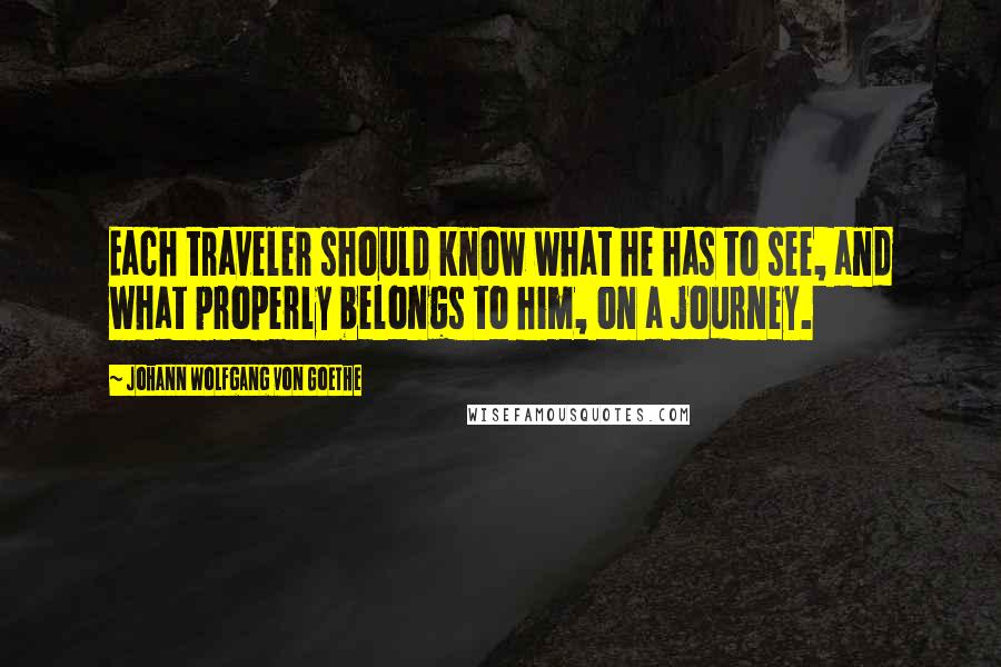 Johann Wolfgang Von Goethe Quotes: Each traveler should know what he has to see, and what properly belongs to him, on a journey.