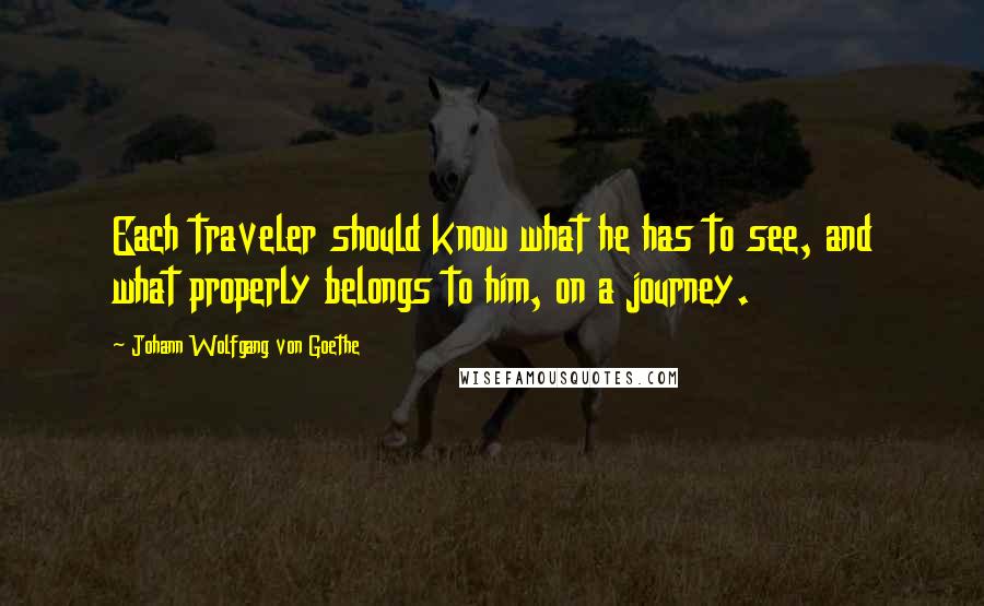 Johann Wolfgang Von Goethe Quotes: Each traveler should know what he has to see, and what properly belongs to him, on a journey.