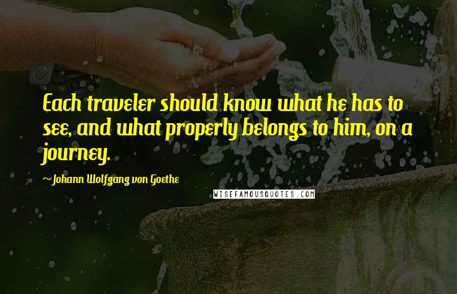 Johann Wolfgang Von Goethe Quotes: Each traveler should know what he has to see, and what properly belongs to him, on a journey.