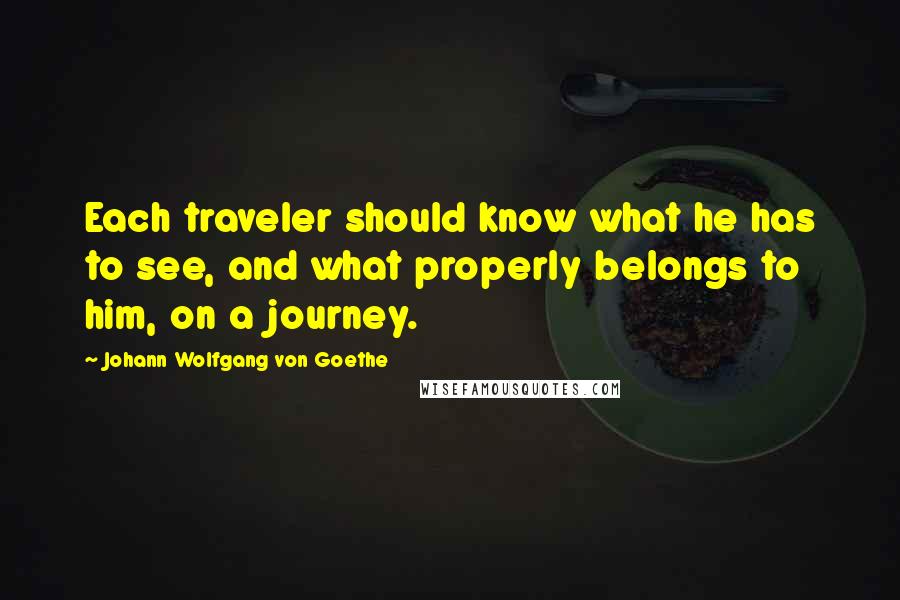 Johann Wolfgang Von Goethe Quotes: Each traveler should know what he has to see, and what properly belongs to him, on a journey.