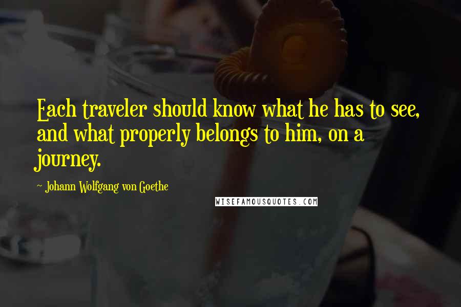 Johann Wolfgang Von Goethe Quotes: Each traveler should know what he has to see, and what properly belongs to him, on a journey.