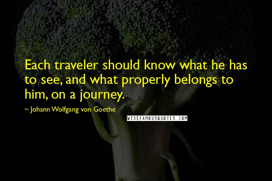 Johann Wolfgang Von Goethe Quotes: Each traveler should know what he has to see, and what properly belongs to him, on a journey.