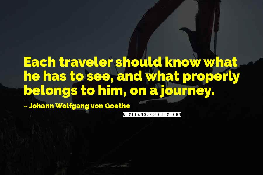 Johann Wolfgang Von Goethe Quotes: Each traveler should know what he has to see, and what properly belongs to him, on a journey.