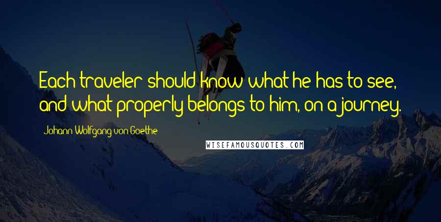 Johann Wolfgang Von Goethe Quotes: Each traveler should know what he has to see, and what properly belongs to him, on a journey.