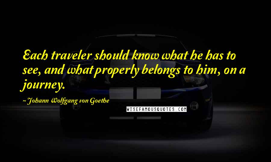 Johann Wolfgang Von Goethe Quotes: Each traveler should know what he has to see, and what properly belongs to him, on a journey.