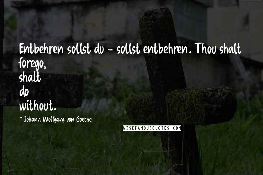 Johann Wolfgang Von Goethe Quotes: Entbehren sollst du - sollst entbehren. Thou shalt forego, shalt do without.