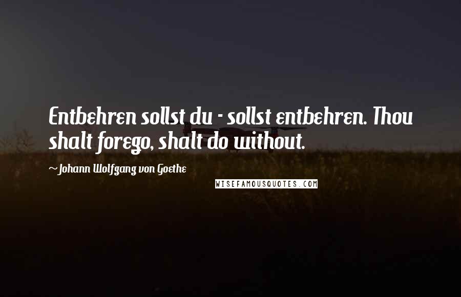 Johann Wolfgang Von Goethe Quotes: Entbehren sollst du - sollst entbehren. Thou shalt forego, shalt do without.