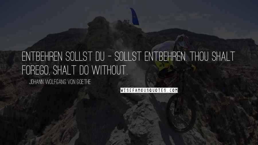 Johann Wolfgang Von Goethe Quotes: Entbehren sollst du - sollst entbehren. Thou shalt forego, shalt do without.