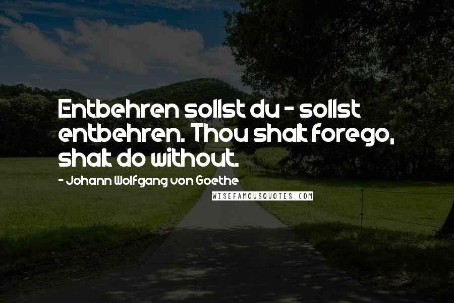 Johann Wolfgang Von Goethe Quotes: Entbehren sollst du - sollst entbehren. Thou shalt forego, shalt do without.