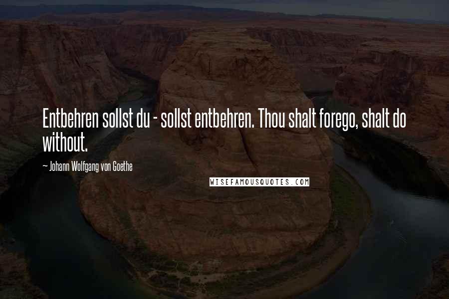 Johann Wolfgang Von Goethe Quotes: Entbehren sollst du - sollst entbehren. Thou shalt forego, shalt do without.