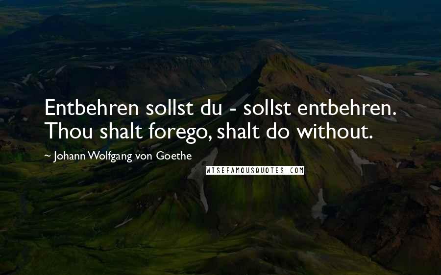 Johann Wolfgang Von Goethe Quotes: Entbehren sollst du - sollst entbehren. Thou shalt forego, shalt do without.