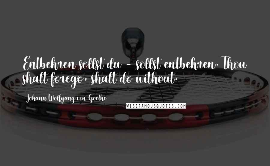 Johann Wolfgang Von Goethe Quotes: Entbehren sollst du - sollst entbehren. Thou shalt forego, shalt do without.