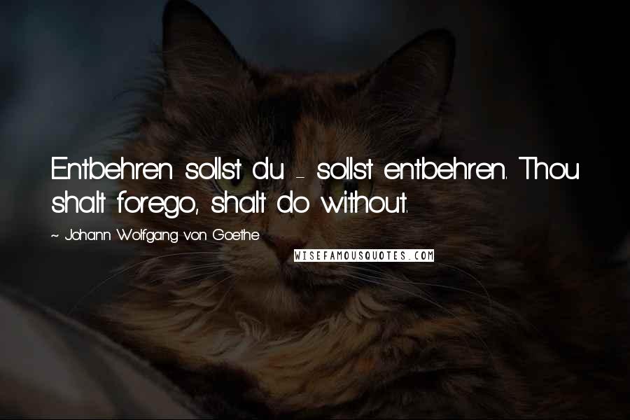 Johann Wolfgang Von Goethe Quotes: Entbehren sollst du - sollst entbehren. Thou shalt forego, shalt do without.