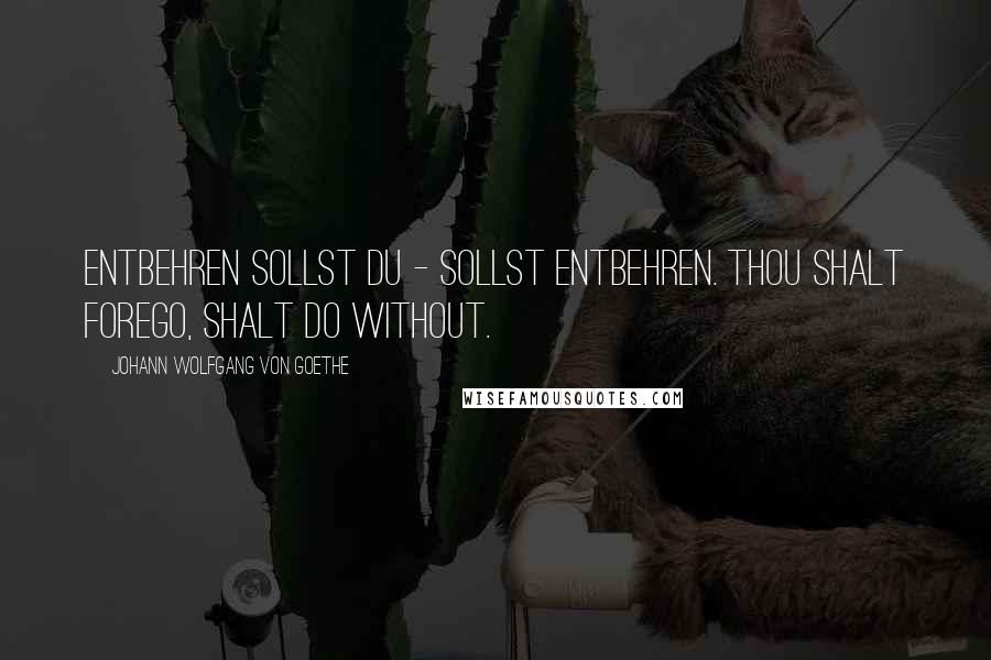 Johann Wolfgang Von Goethe Quotes: Entbehren sollst du - sollst entbehren. Thou shalt forego, shalt do without.