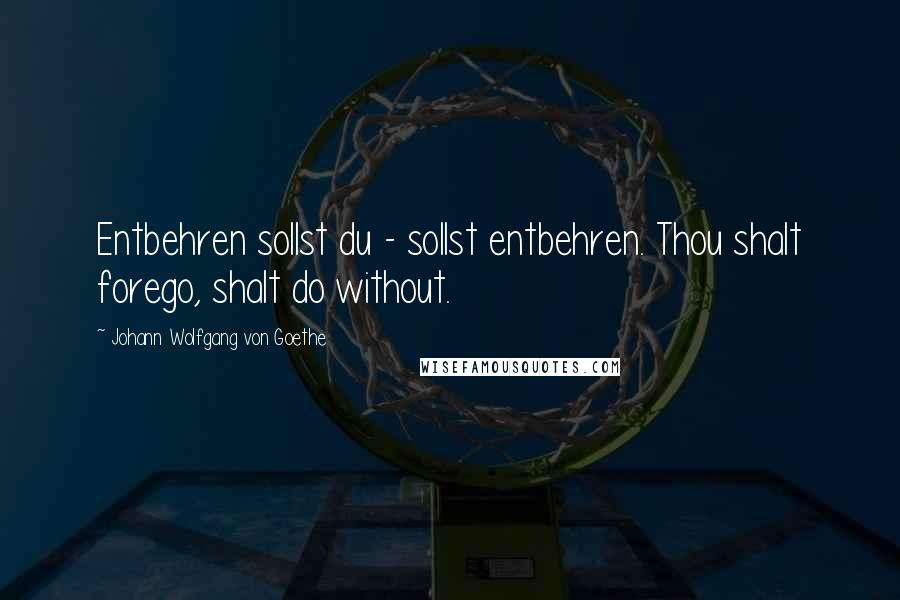 Johann Wolfgang Von Goethe Quotes: Entbehren sollst du - sollst entbehren. Thou shalt forego, shalt do without.