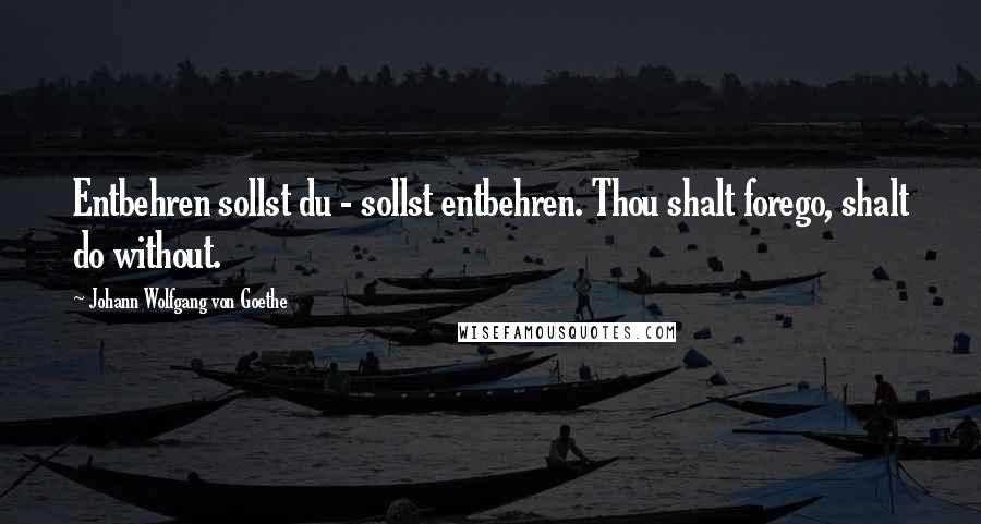 Johann Wolfgang Von Goethe Quotes: Entbehren sollst du - sollst entbehren. Thou shalt forego, shalt do without.