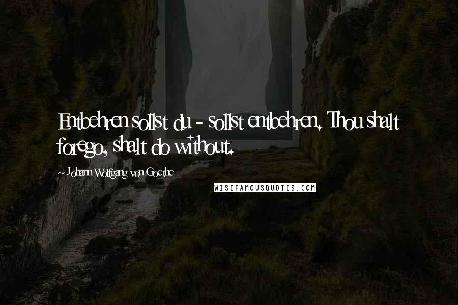 Johann Wolfgang Von Goethe Quotes: Entbehren sollst du - sollst entbehren. Thou shalt forego, shalt do without.