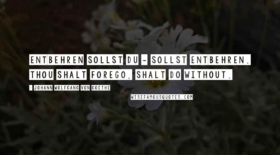 Johann Wolfgang Von Goethe Quotes: Entbehren sollst du - sollst entbehren. Thou shalt forego, shalt do without.