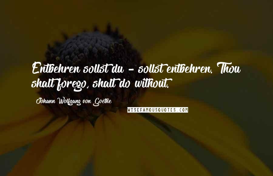 Johann Wolfgang Von Goethe Quotes: Entbehren sollst du - sollst entbehren. Thou shalt forego, shalt do without.