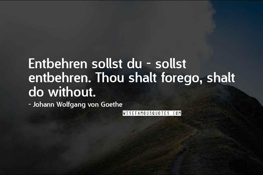 Johann Wolfgang Von Goethe Quotes: Entbehren sollst du - sollst entbehren. Thou shalt forego, shalt do without.