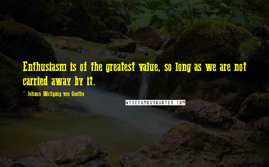 Johann Wolfgang Von Goethe Quotes: Enthusiasm is of the greatest value, so long as we are not carried away by it.