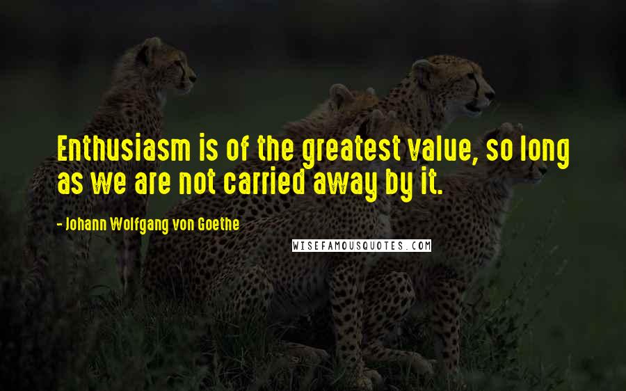 Johann Wolfgang Von Goethe Quotes: Enthusiasm is of the greatest value, so long as we are not carried away by it.