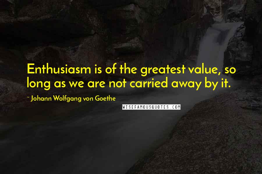 Johann Wolfgang Von Goethe Quotes: Enthusiasm is of the greatest value, so long as we are not carried away by it.