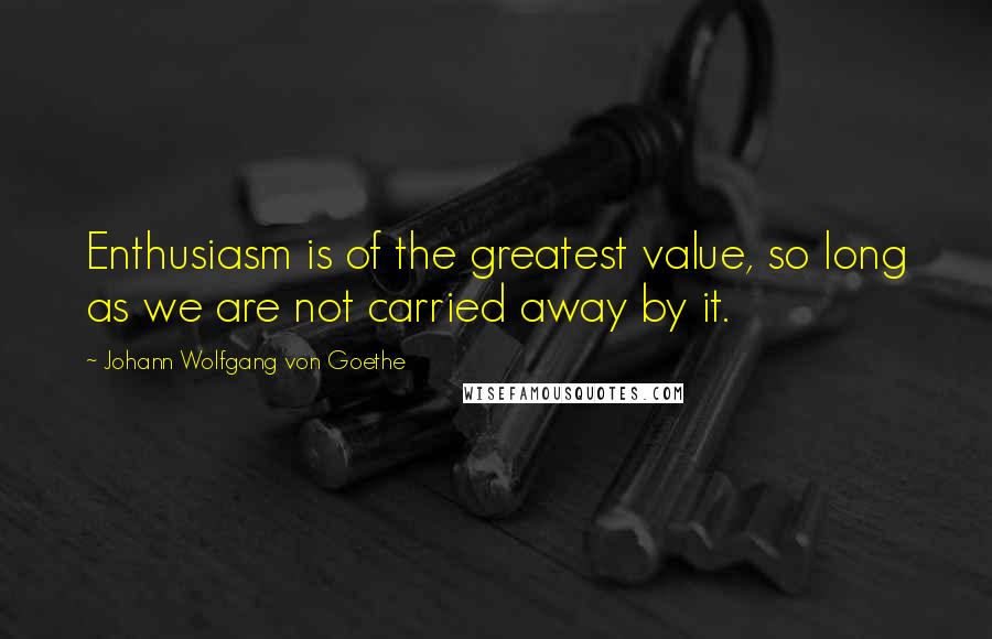 Johann Wolfgang Von Goethe Quotes: Enthusiasm is of the greatest value, so long as we are not carried away by it.