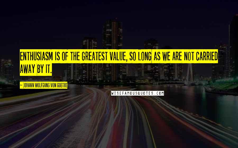 Johann Wolfgang Von Goethe Quotes: Enthusiasm is of the greatest value, so long as we are not carried away by it.