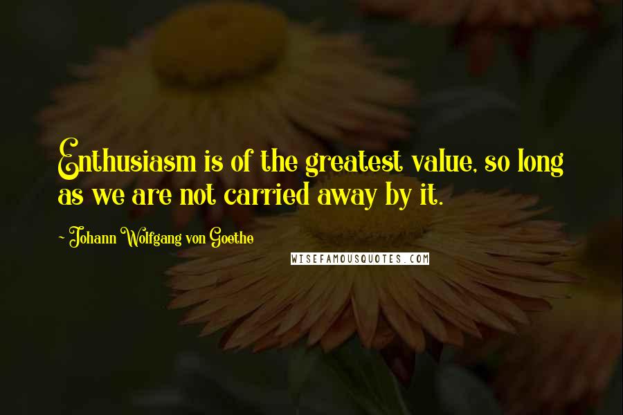 Johann Wolfgang Von Goethe Quotes: Enthusiasm is of the greatest value, so long as we are not carried away by it.