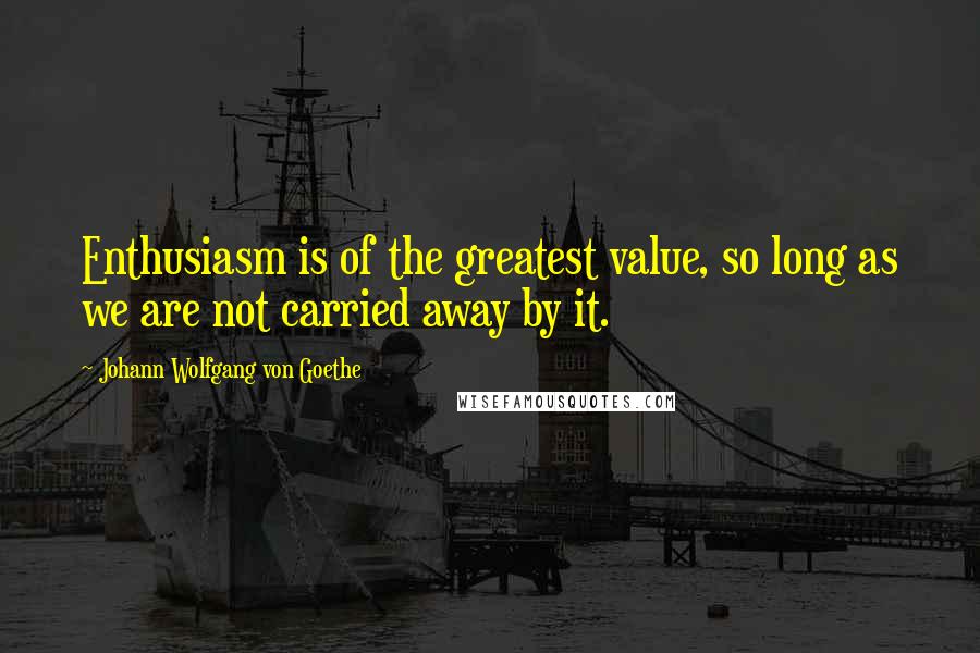 Johann Wolfgang Von Goethe Quotes: Enthusiasm is of the greatest value, so long as we are not carried away by it.