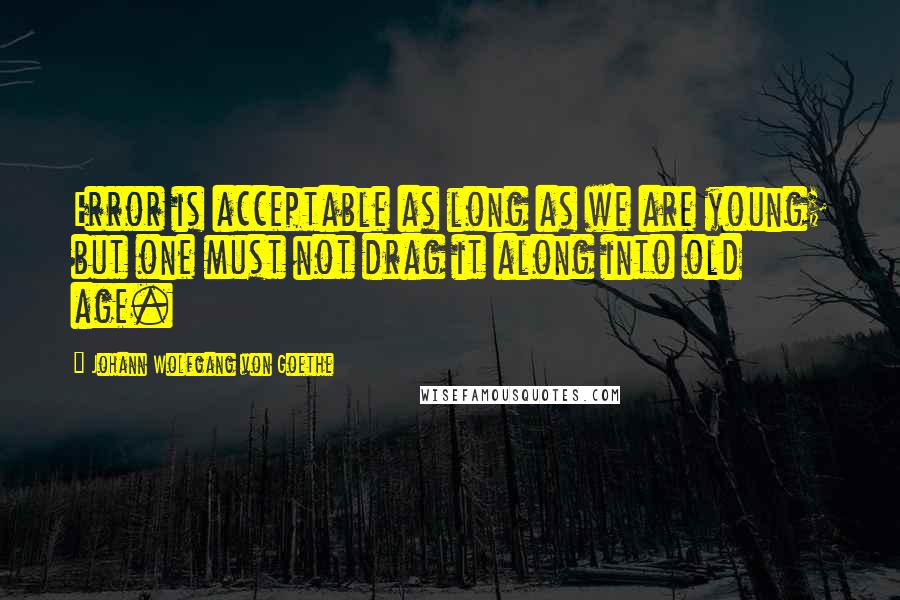 Johann Wolfgang Von Goethe Quotes: Error is acceptable as long as we are young; but one must not drag it along into old age.