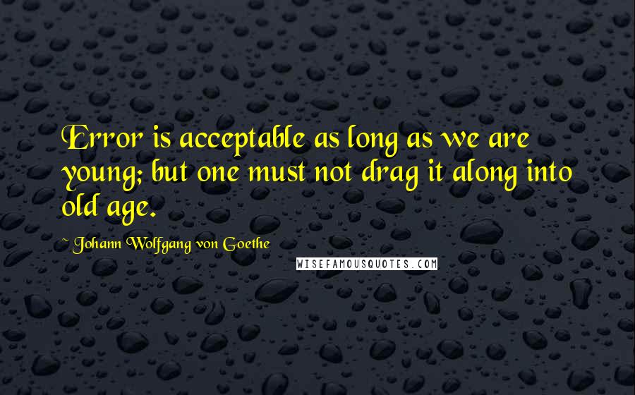 Johann Wolfgang Von Goethe Quotes: Error is acceptable as long as we are young; but one must not drag it along into old age.