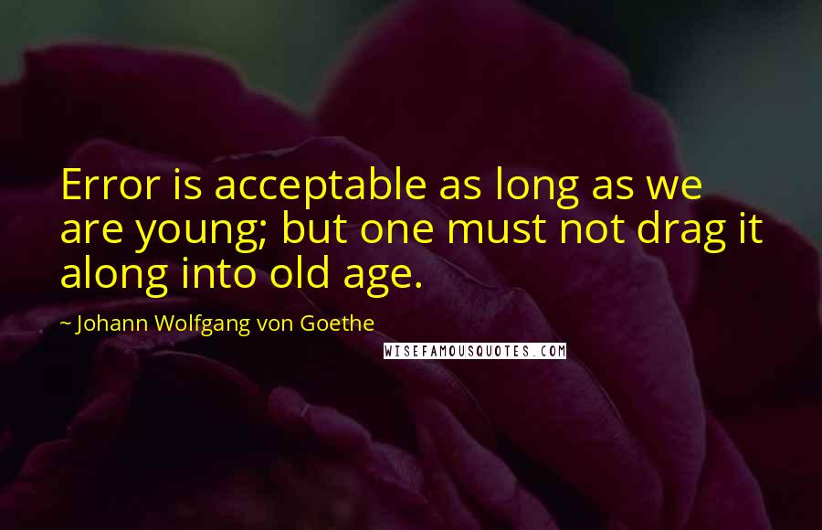 Johann Wolfgang Von Goethe Quotes: Error is acceptable as long as we are young; but one must not drag it along into old age.