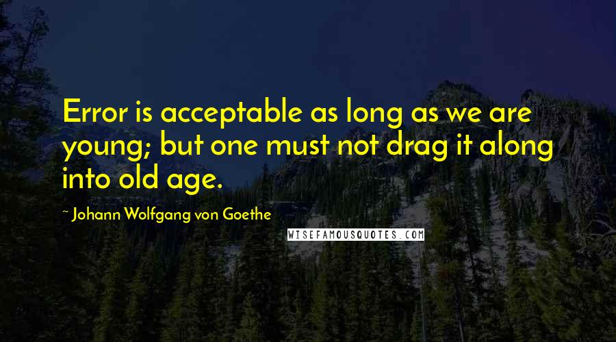 Johann Wolfgang Von Goethe Quotes: Error is acceptable as long as we are young; but one must not drag it along into old age.