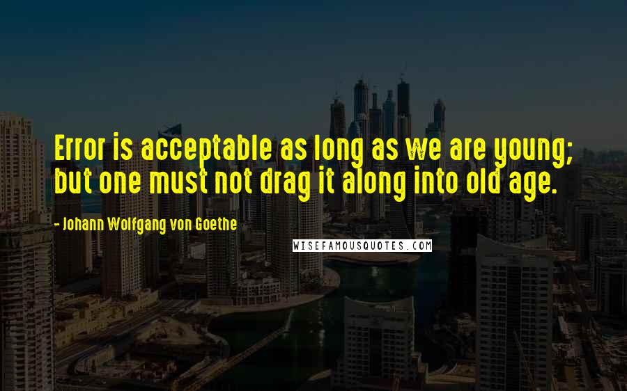 Johann Wolfgang Von Goethe Quotes: Error is acceptable as long as we are young; but one must not drag it along into old age.