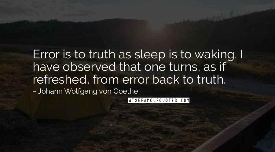 Johann Wolfgang Von Goethe Quotes: Error is to truth as sleep is to waking. I have observed that one turns, as if refreshed, from error back to truth.