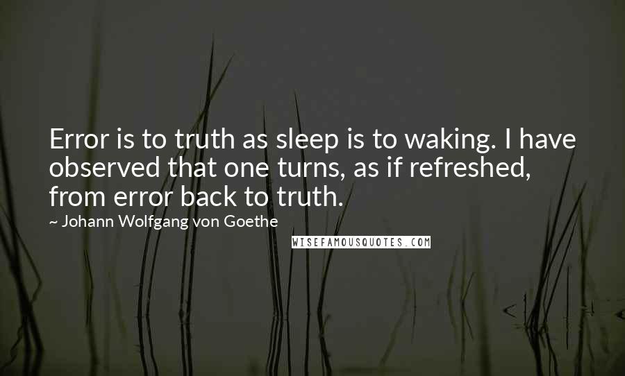 Johann Wolfgang Von Goethe Quotes: Error is to truth as sleep is to waking. I have observed that one turns, as if refreshed, from error back to truth.