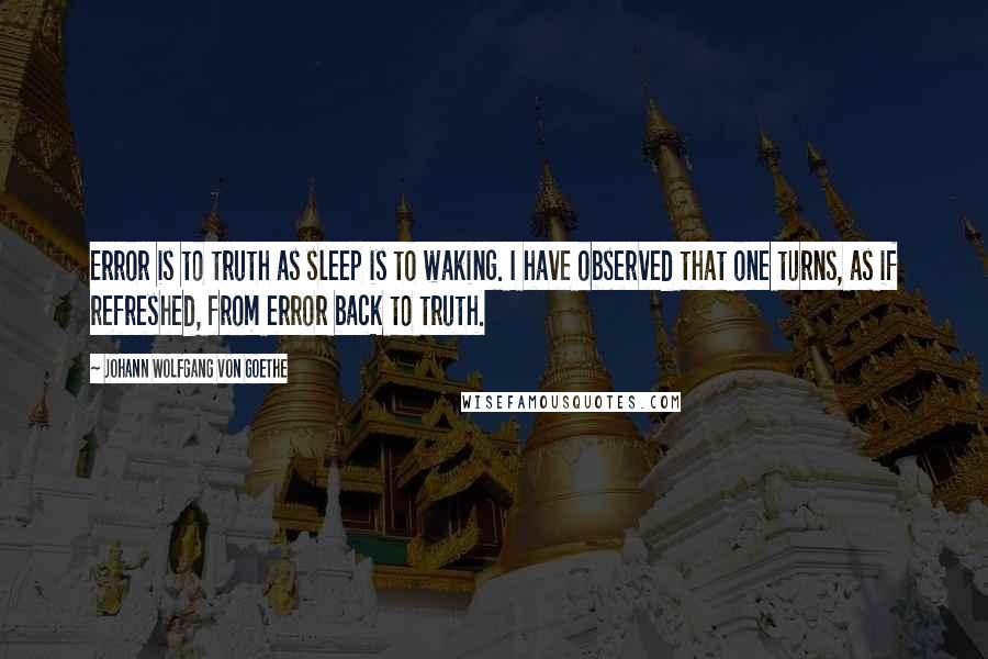 Johann Wolfgang Von Goethe Quotes: Error is to truth as sleep is to waking. I have observed that one turns, as if refreshed, from error back to truth.