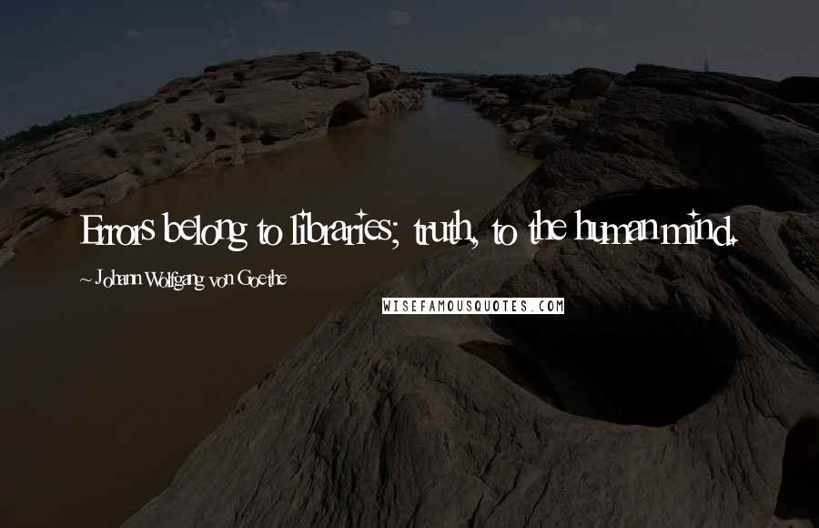 Johann Wolfgang Von Goethe Quotes: Errors belong to libraries; truth, to the human mind.