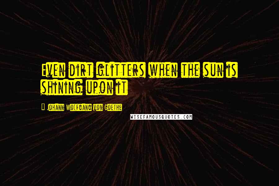 Johann Wolfgang Von Goethe Quotes: Even dirt glitters when the sun is shining upon it